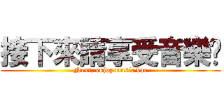 接下來請享受音樂吧 (Next, enjoy music bar)