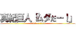 真紀巨人「ムダだー！」 (attack on titan)