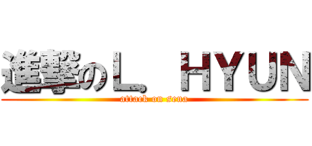 進撃のＬ．ＨＹＵＮ (attack on sena)