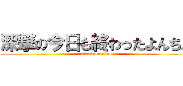 深撃の今日も終わったよんちん (attack on titan)