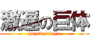 激遅の巨体 (hayakusiroya)