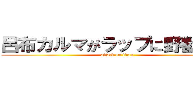 呂布カルマがラップに野獣先輩 (attack on titan)