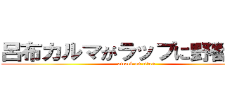 呂布カルマがラップに野獣先輩 (attack on titan)