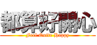 都算好開心 (Feel Quite Happy)