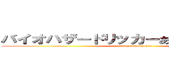 バイオハザードリッカーああああいいいうえお (sinngekinokyozin)