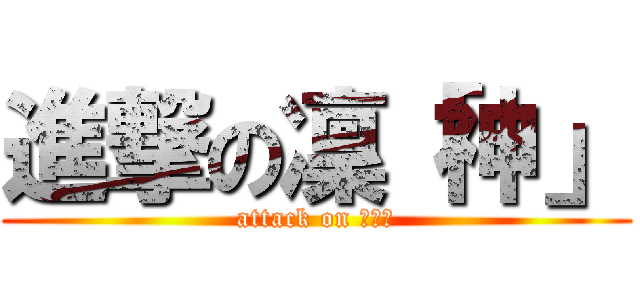 進撃の凜「神」 (attack on Ｒｉｎ)