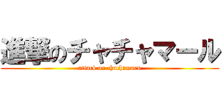 進撃のチャチャマール (attack on chachamaru)