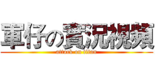 軍仔の實況視頻 (attack on titan)