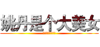 姚丹是个大美女 (你的魅力无人匹敌)