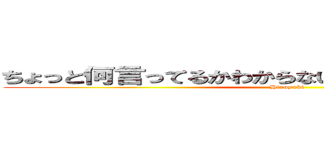 ちょっと何言ってるかわからないっすねわからないっすね (Hiroyuki)