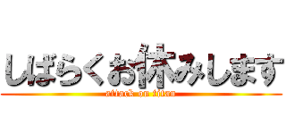 しばらくお休みします (attack on titan)