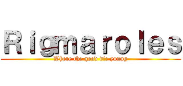 Ｒｉｇｍａｒｏｌｅｓ (Where the good die young)