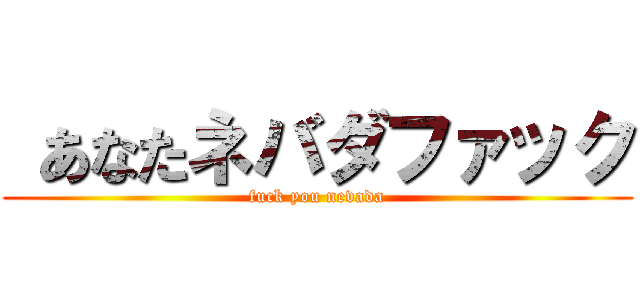 あなたネバダファック (fuck you nevada)