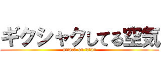 ギクシャクしてる空気 (attack on titan)