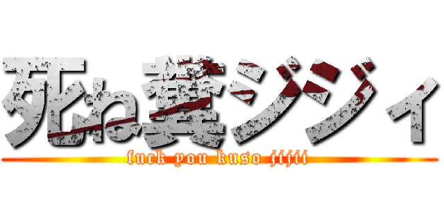 死ね糞ジジィ (fuck you kuso jijii)
