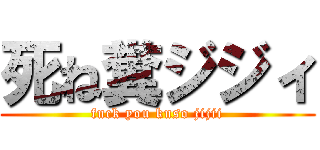 死ね糞ジジィ (fuck you kuso jijii)