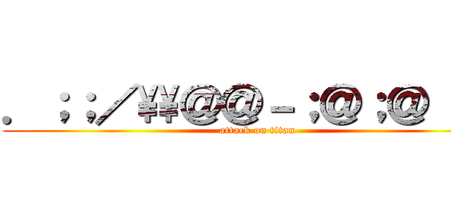 ．；；／\\＠＠－；＠；＠［；／ (attack on titan)