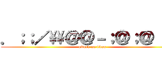 ．；；／\\＠＠－；＠；＠［；／ (attack on titan)