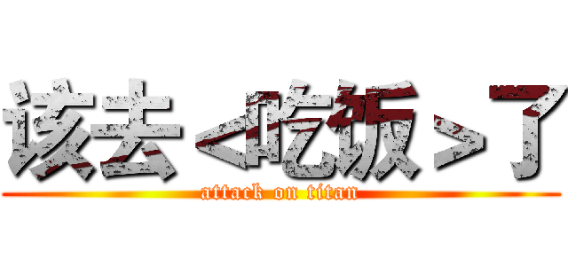 该去＜吃饭＞了 (attack on titan)