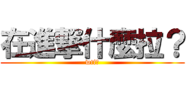 在進撃什麼拉？ (wtf?)