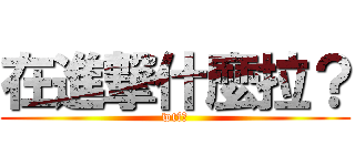 在進撃什麼拉？ (wtf?)