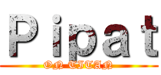 Ｐｉｐａｔ (ON TITAN)