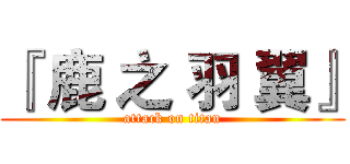 『 鹿 之 羽 翼』 (attack on titan)