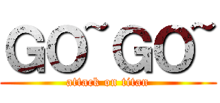 ＧＯ~ＧＯ~ (attack on titan)