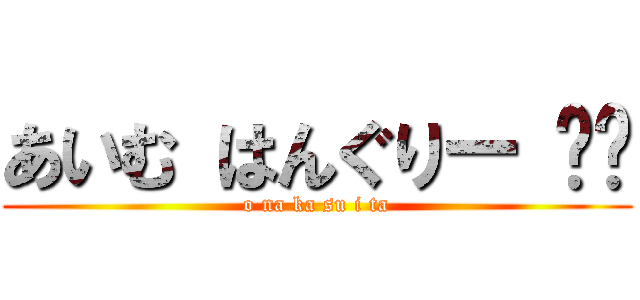 あいむ はんぐりー ‼︎ (o na ka su i ta)