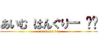 あいむ はんぐりー ‼︎ (o na ka su i ta)