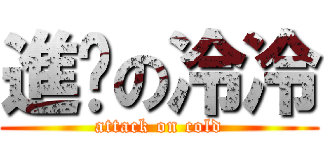 進擊の冷冷 (attack on cold)