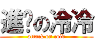 進擊の冷冷 (attack on cold)