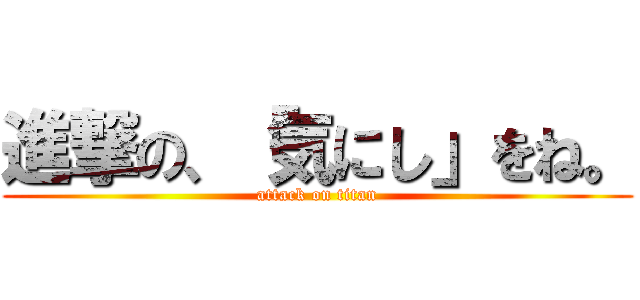 進撃の、「気にし」をね。 (attack on titan)