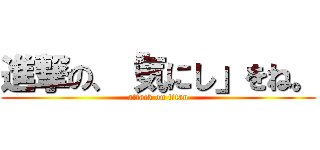 進撃の、「気にし」をね。 (attack on titan)