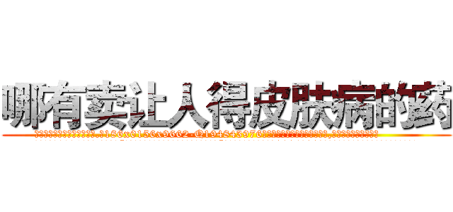 哪有卖让人得皮肤病的药 (哪有卖让人得皮肤病的药【电.话186x0156x9662-Q194843976林氏药业】我们做的是长期生意,靠的是老客户长期支持
参考消息网2月20日报道 韩媒称，“剩女多、离婚率高的城市，房价一定会上涨。”这是中国经济学家金岩石2016年12月参加在上海举行的房地产相关论坛时说的话。
)