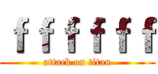 ｆｆｆｆｆｆ (attack on titan)