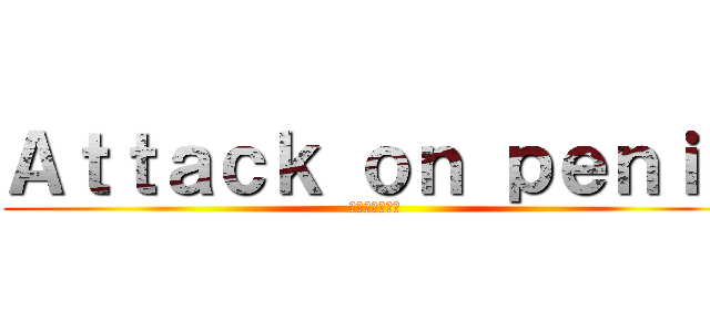 Ａｔｔａｃｋ ｏｎ ｐｅｎｉｓ (エリスムジュラ)