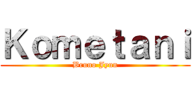 Ｋｏｍｅｔａｎｉ (Bruno Jyun)