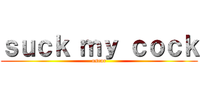 ｓｕｃｋ ｍｙ ｃｏｃｋ (oscar)