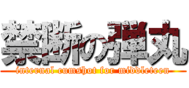 禁断の弾丸 (internal cumshot for middleteen)