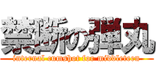 禁断の弾丸 (internal cumshot for middleteen)