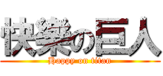 快樂の巨人 (Happy on titan)