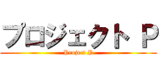 プロジェクト Ｐ (Project P)