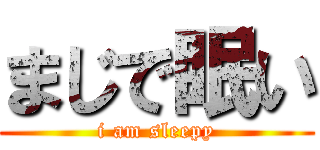 まじで眠い (i am sleepy)