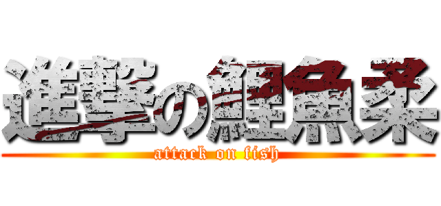 進撃の鯉魚柔 (attack on fish)