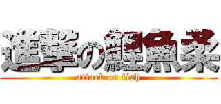 進撃の鯉魚柔 (attack on fish)