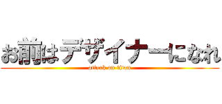 お前はデザイナーになれ (attack on titan)