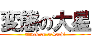変態の大星 (attack on ooboshi)