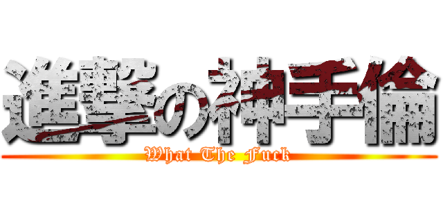 進撃の神手倫 (What The Fuck)