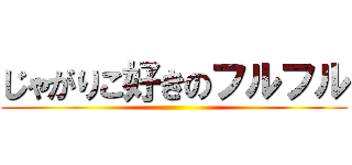 じゃがりこ好きのフルフル ()